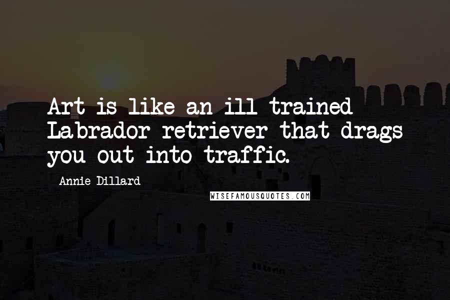 Annie Dillard Quotes: Art is like an ill-trained Labrador retriever that drags you out into traffic.