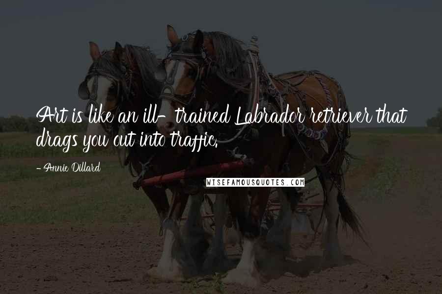 Annie Dillard Quotes: Art is like an ill-trained Labrador retriever that drags you out into traffic.