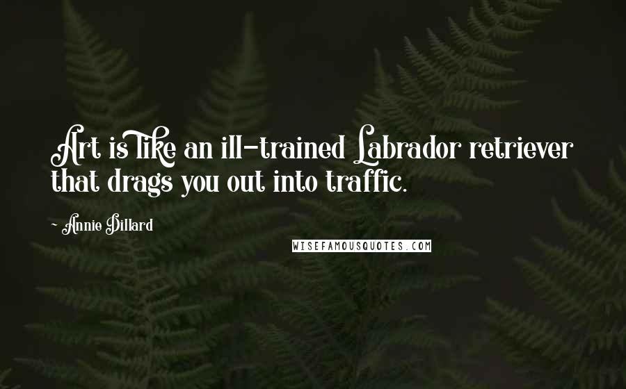 Annie Dillard Quotes: Art is like an ill-trained Labrador retriever that drags you out into traffic.