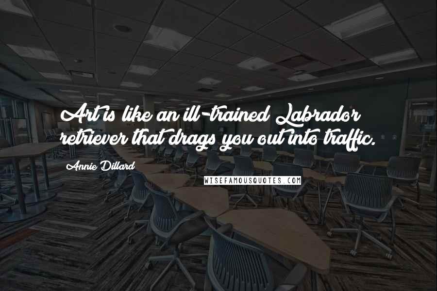 Annie Dillard Quotes: Art is like an ill-trained Labrador retriever that drags you out into traffic.