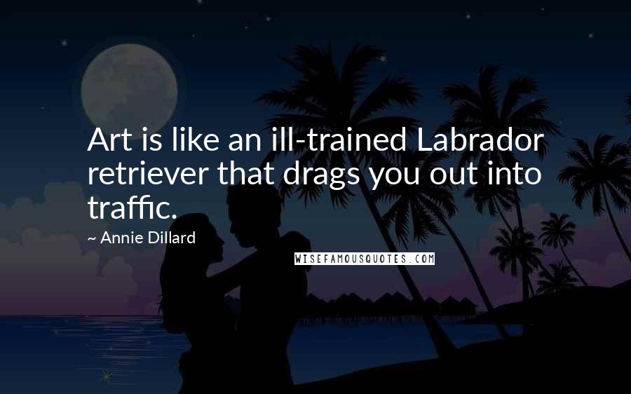 Annie Dillard Quotes: Art is like an ill-trained Labrador retriever that drags you out into traffic.