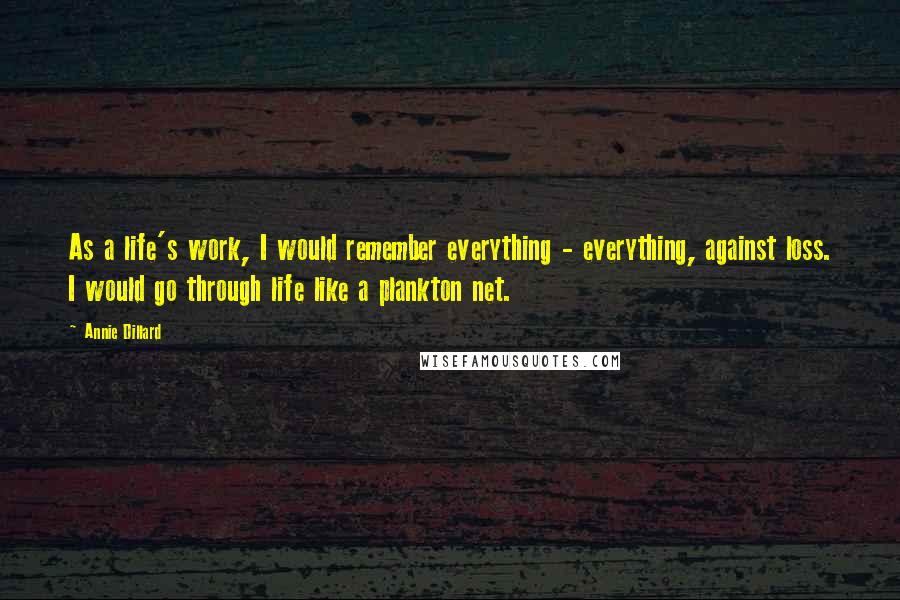 Annie Dillard Quotes: As a life's work, I would remember everything - everything, against loss. I would go through life like a plankton net.