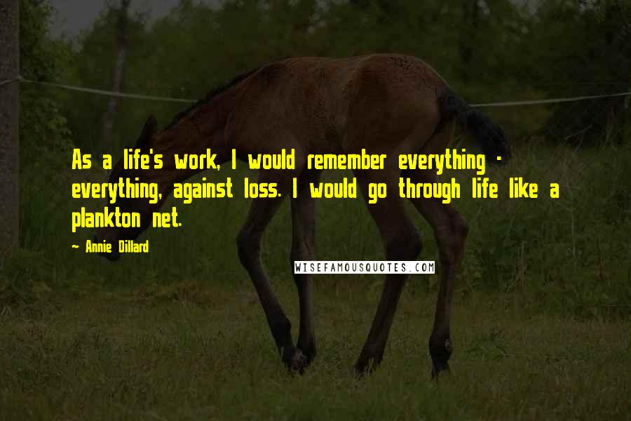 Annie Dillard Quotes: As a life's work, I would remember everything - everything, against loss. I would go through life like a plankton net.