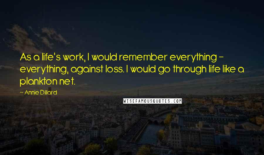 Annie Dillard Quotes: As a life's work, I would remember everything - everything, against loss. I would go through life like a plankton net.