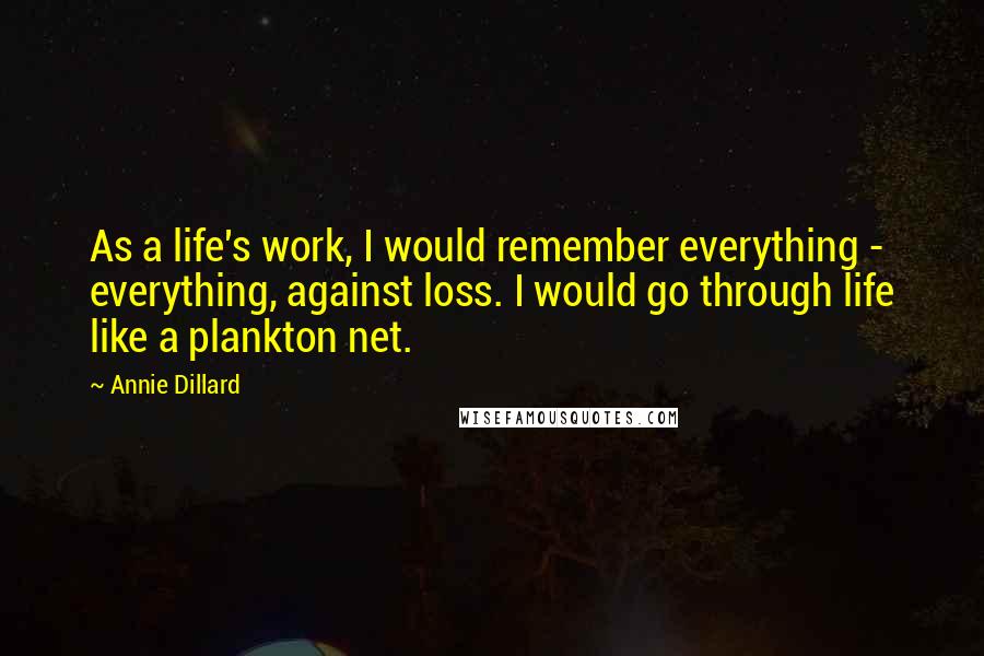 Annie Dillard Quotes: As a life's work, I would remember everything - everything, against loss. I would go through life like a plankton net.