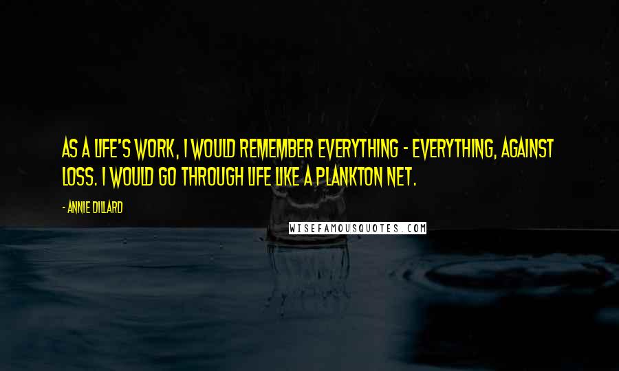 Annie Dillard Quotes: As a life's work, I would remember everything - everything, against loss. I would go through life like a plankton net.