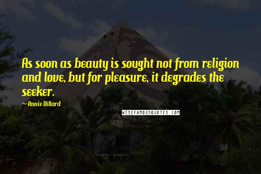 Annie Dillard Quotes: As soon as beauty is sought not from religion and love, but for pleasure, it degrades the seeker.