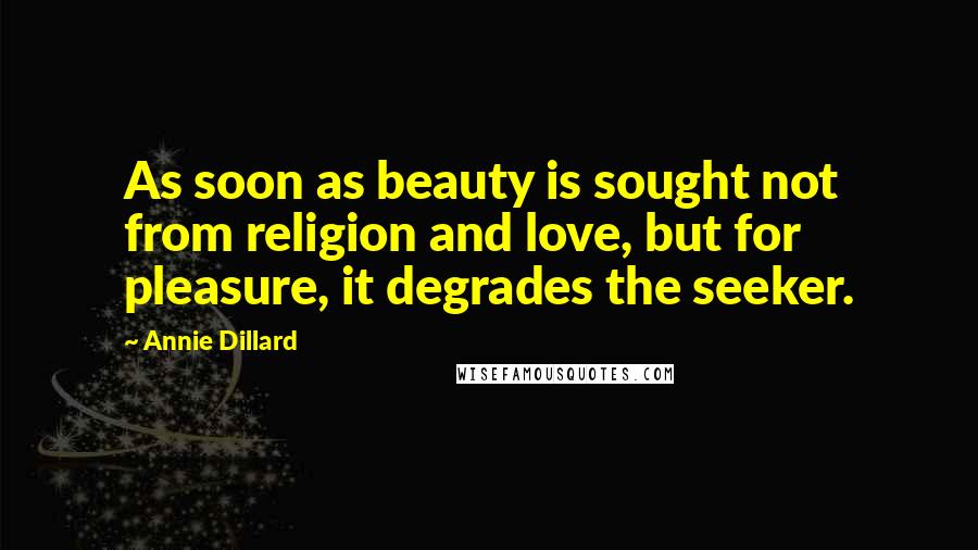 Annie Dillard Quotes: As soon as beauty is sought not from religion and love, but for pleasure, it degrades the seeker.