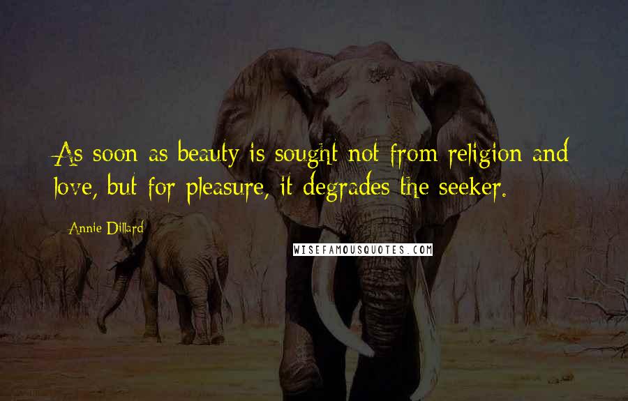 Annie Dillard Quotes: As soon as beauty is sought not from religion and love, but for pleasure, it degrades the seeker.