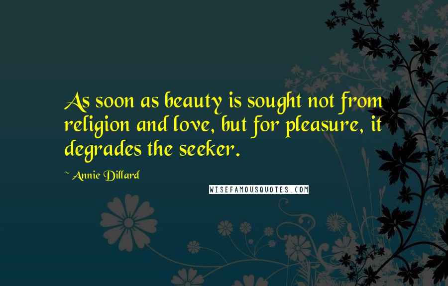 Annie Dillard Quotes: As soon as beauty is sought not from religion and love, but for pleasure, it degrades the seeker.