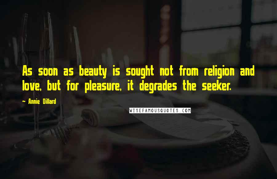 Annie Dillard Quotes: As soon as beauty is sought not from religion and love, but for pleasure, it degrades the seeker.