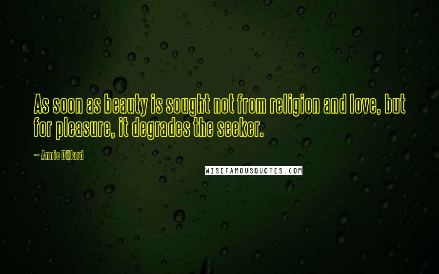 Annie Dillard Quotes: As soon as beauty is sought not from religion and love, but for pleasure, it degrades the seeker.