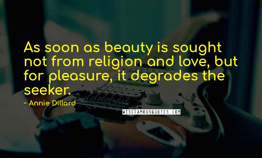 Annie Dillard Quotes: As soon as beauty is sought not from religion and love, but for pleasure, it degrades the seeker.