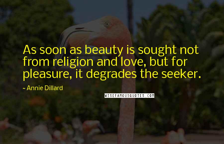 Annie Dillard Quotes: As soon as beauty is sought not from religion and love, but for pleasure, it degrades the seeker.