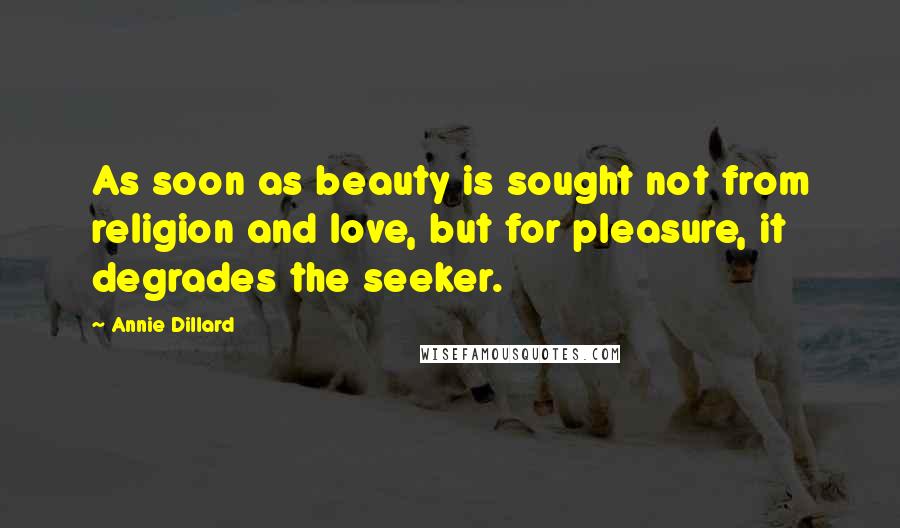 Annie Dillard Quotes: As soon as beauty is sought not from religion and love, but for pleasure, it degrades the seeker.