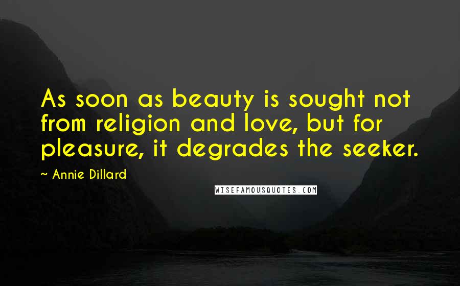 Annie Dillard Quotes: As soon as beauty is sought not from religion and love, but for pleasure, it degrades the seeker.