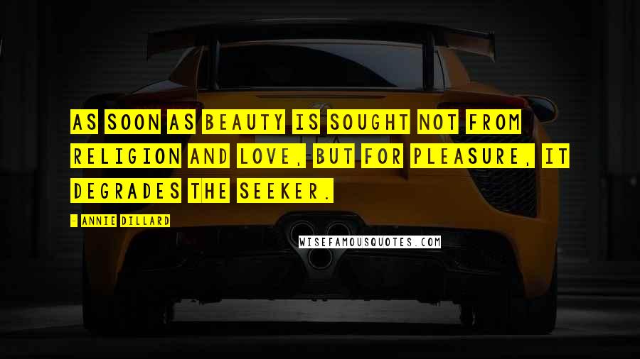 Annie Dillard Quotes: As soon as beauty is sought not from religion and love, but for pleasure, it degrades the seeker.