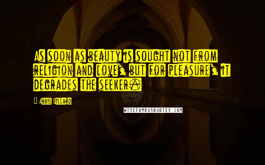 Annie Dillard Quotes: As soon as beauty is sought not from religion and love, but for pleasure, it degrades the seeker.