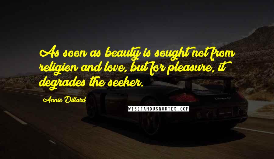 Annie Dillard Quotes: As soon as beauty is sought not from religion and love, but for pleasure, it degrades the seeker.