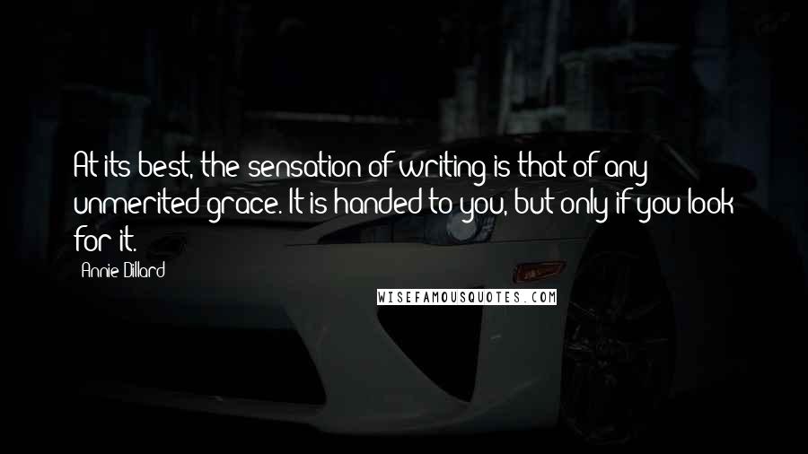 Annie Dillard Quotes: At its best, the sensation of writing is that of any unmerited grace. It is handed to you, but only if you look for it.