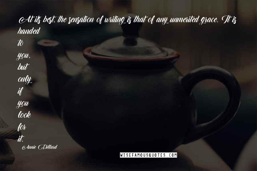 Annie Dillard Quotes: At its best, the sensation of writing is that of any unmerited grace. It is handed to you, but only if you look for it.