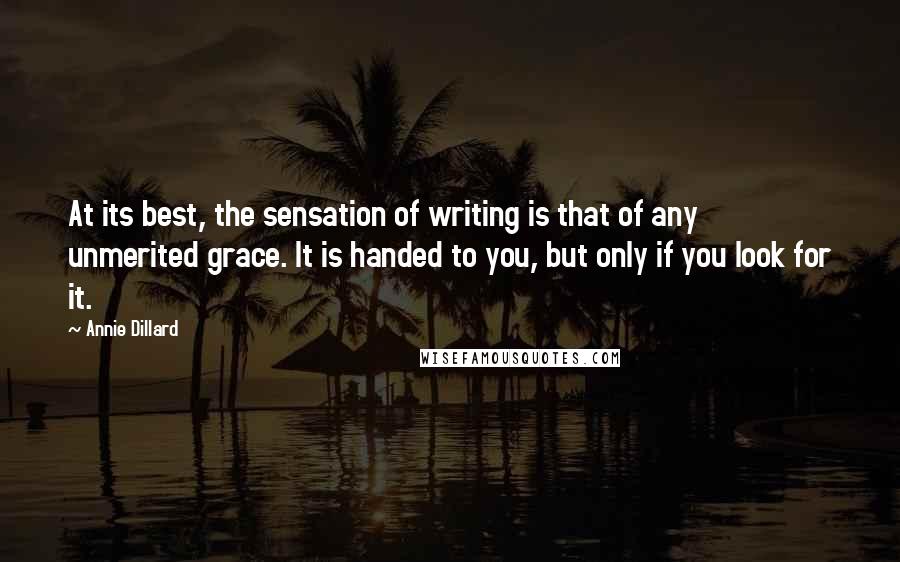 Annie Dillard Quotes: At its best, the sensation of writing is that of any unmerited grace. It is handed to you, but only if you look for it.