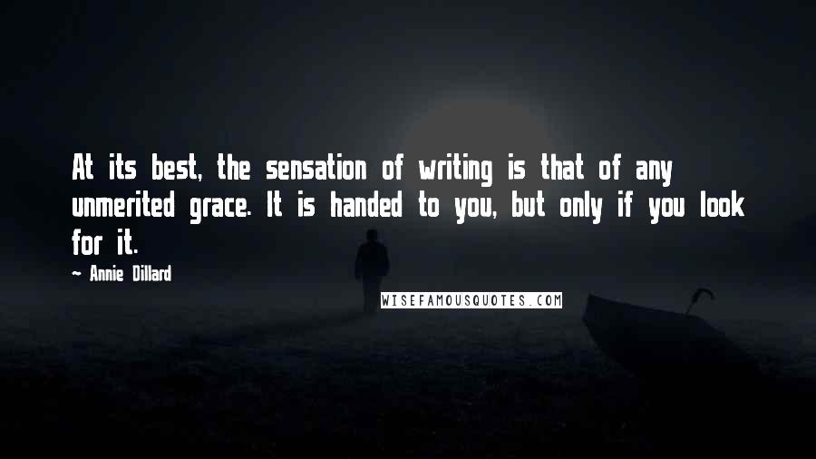 Annie Dillard Quotes: At its best, the sensation of writing is that of any unmerited grace. It is handed to you, but only if you look for it.