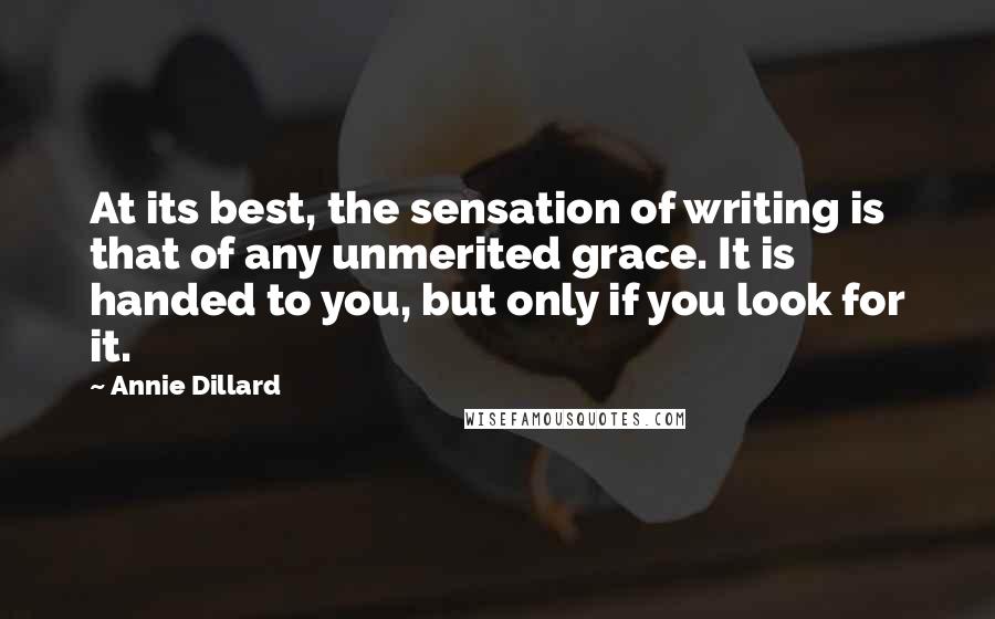 Annie Dillard Quotes: At its best, the sensation of writing is that of any unmerited grace. It is handed to you, but only if you look for it.