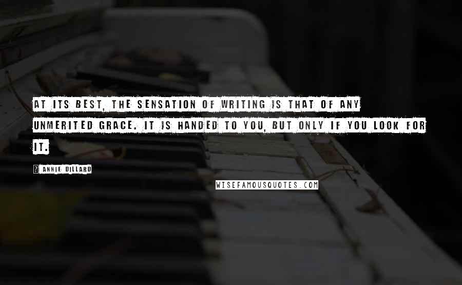 Annie Dillard Quotes: At its best, the sensation of writing is that of any unmerited grace. It is handed to you, but only if you look for it.