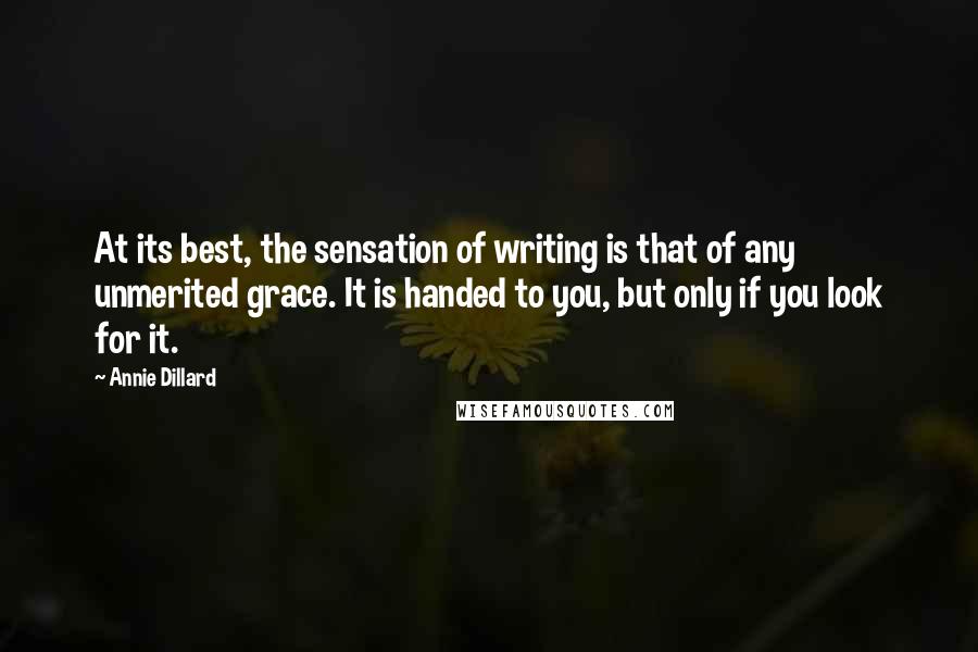 Annie Dillard Quotes: At its best, the sensation of writing is that of any unmerited grace. It is handed to you, but only if you look for it.