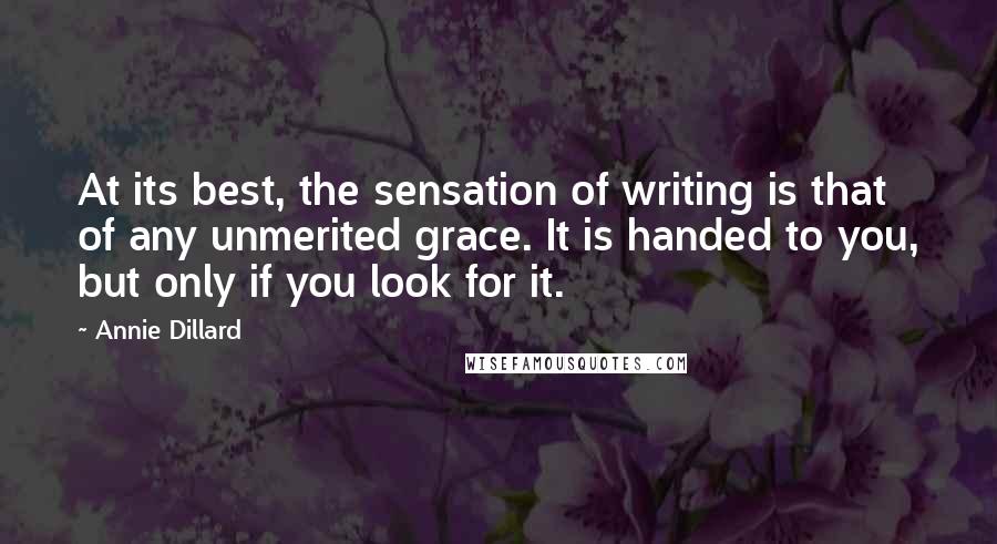 Annie Dillard Quotes: At its best, the sensation of writing is that of any unmerited grace. It is handed to you, but only if you look for it.