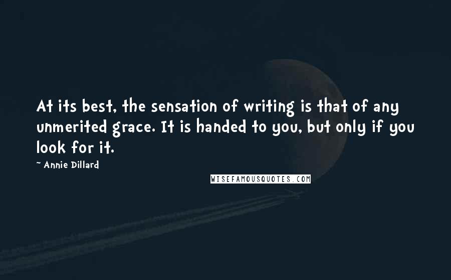 Annie Dillard Quotes: At its best, the sensation of writing is that of any unmerited grace. It is handed to you, but only if you look for it.