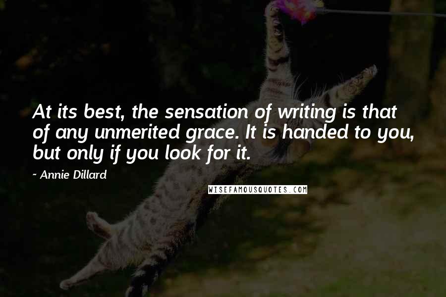 Annie Dillard Quotes: At its best, the sensation of writing is that of any unmerited grace. It is handed to you, but only if you look for it.