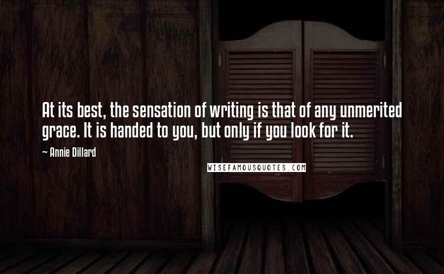 Annie Dillard Quotes: At its best, the sensation of writing is that of any unmerited grace. It is handed to you, but only if you look for it.