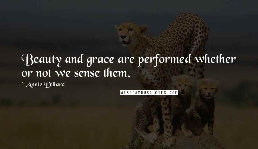 Annie Dillard Quotes: Beauty and grace are performed whether or not we sense them.