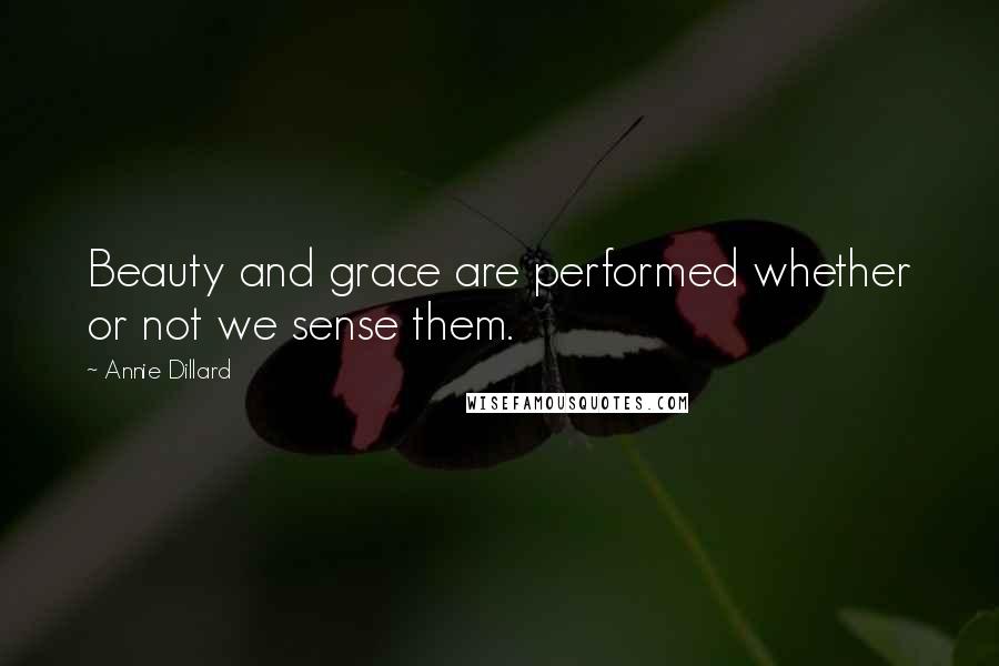 Annie Dillard Quotes: Beauty and grace are performed whether or not we sense them.