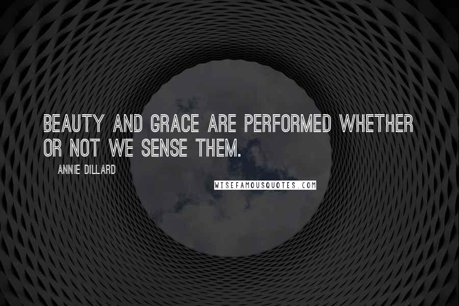 Annie Dillard Quotes: Beauty and grace are performed whether or not we sense them.