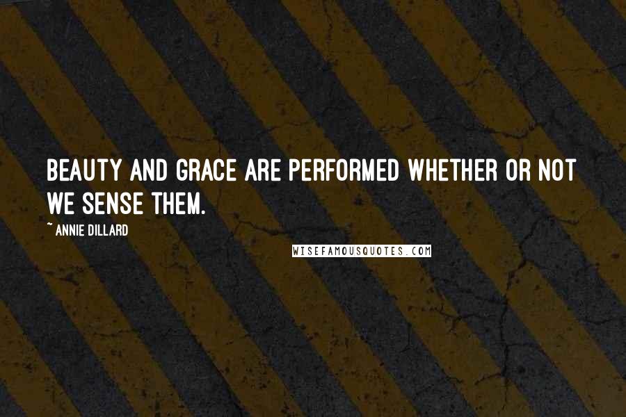 Annie Dillard Quotes: Beauty and grace are performed whether or not we sense them.