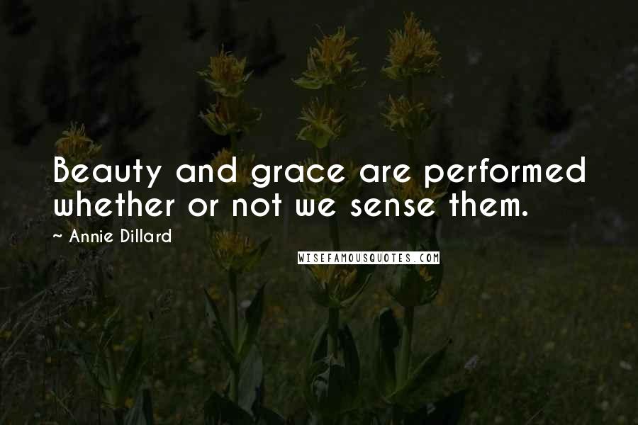 Annie Dillard Quotes: Beauty and grace are performed whether or not we sense them.