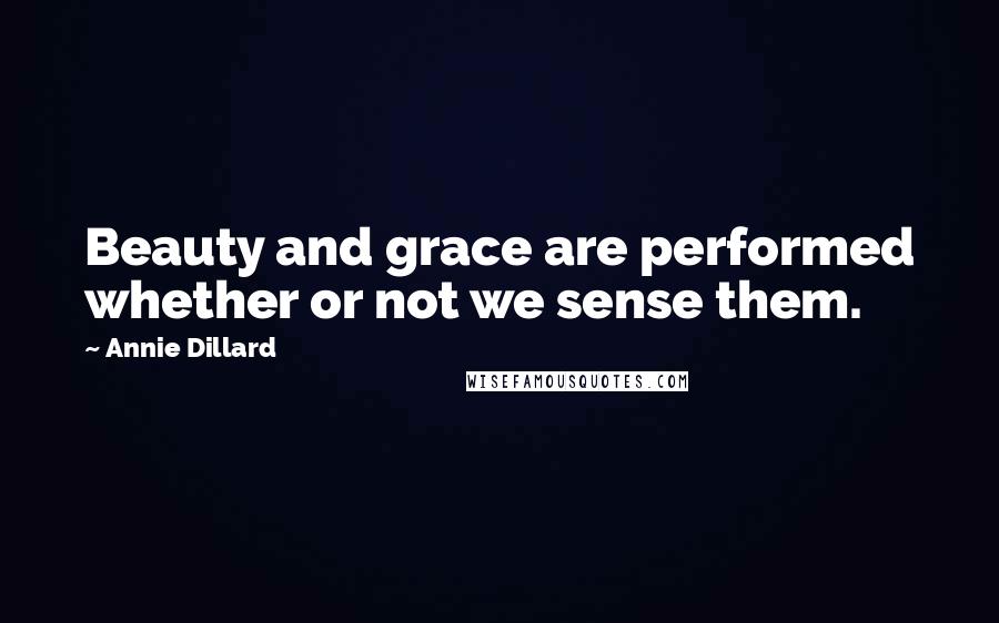 Annie Dillard Quotes: Beauty and grace are performed whether or not we sense them.