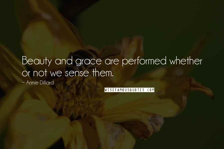 Annie Dillard Quotes: Beauty and grace are performed whether or not we sense them.