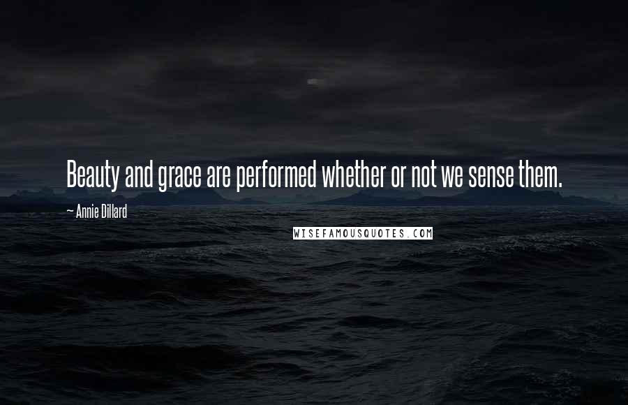 Annie Dillard Quotes: Beauty and grace are performed whether or not we sense them.