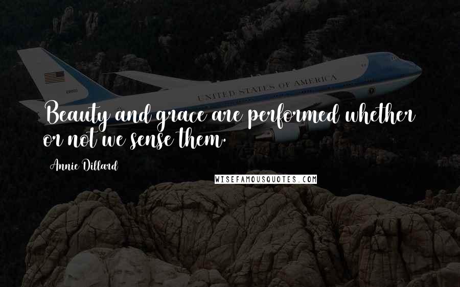 Annie Dillard Quotes: Beauty and grace are performed whether or not we sense them.