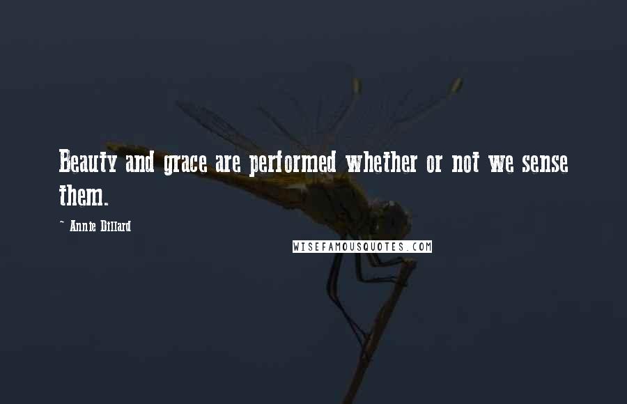 Annie Dillard Quotes: Beauty and grace are performed whether or not we sense them.