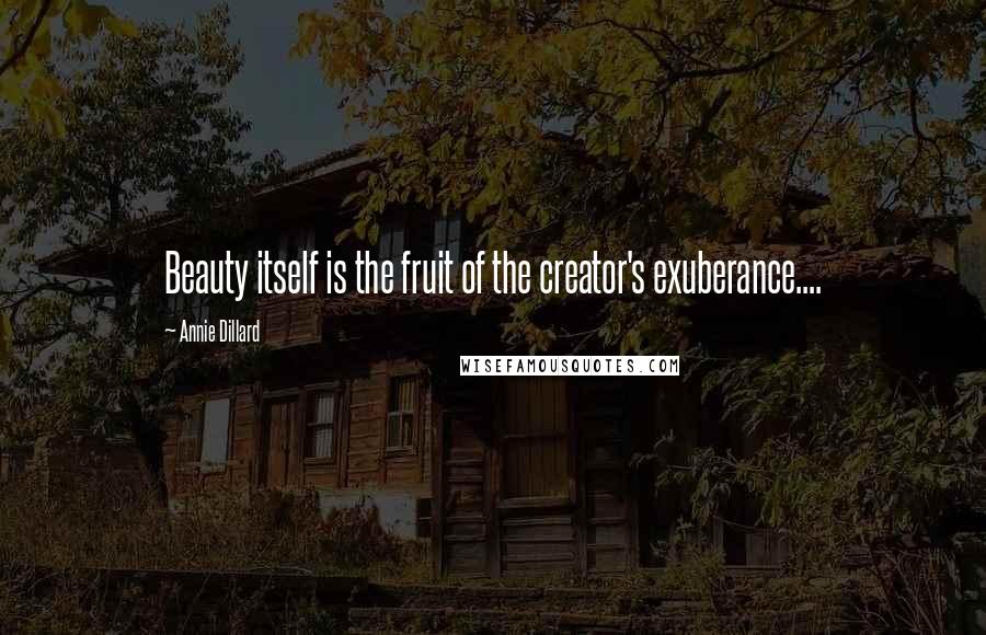 Annie Dillard Quotes: Beauty itself is the fruit of the creator's exuberance....