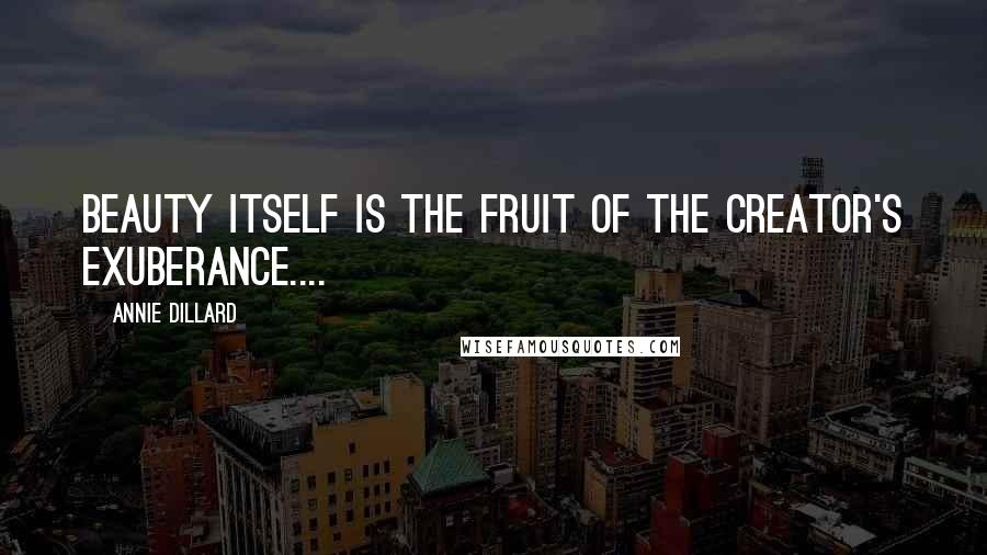 Annie Dillard Quotes: Beauty itself is the fruit of the creator's exuberance....