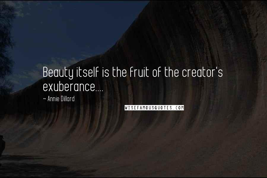 Annie Dillard Quotes: Beauty itself is the fruit of the creator's exuberance....