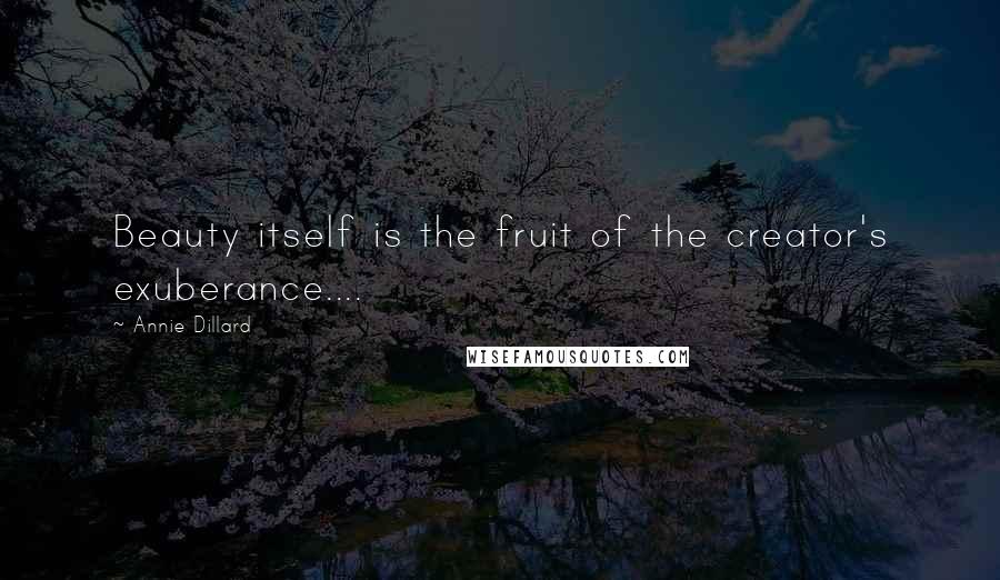 Annie Dillard Quotes: Beauty itself is the fruit of the creator's exuberance....