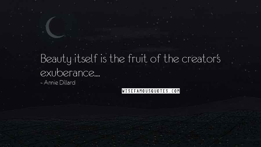 Annie Dillard Quotes: Beauty itself is the fruit of the creator's exuberance....
