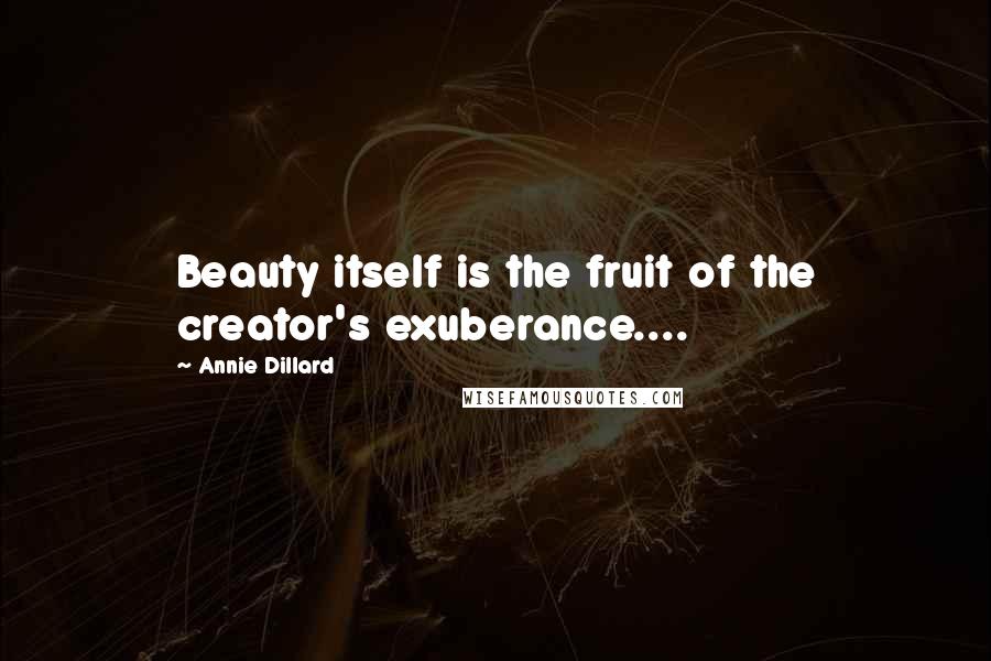 Annie Dillard Quotes: Beauty itself is the fruit of the creator's exuberance....
